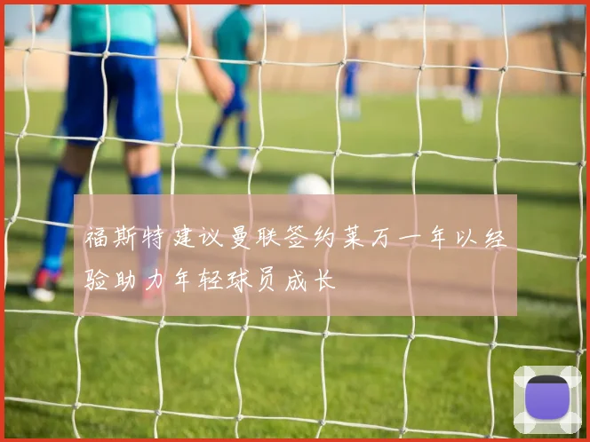 福斯特建议曼联签约莱万一年以经验助力年轻球员成长