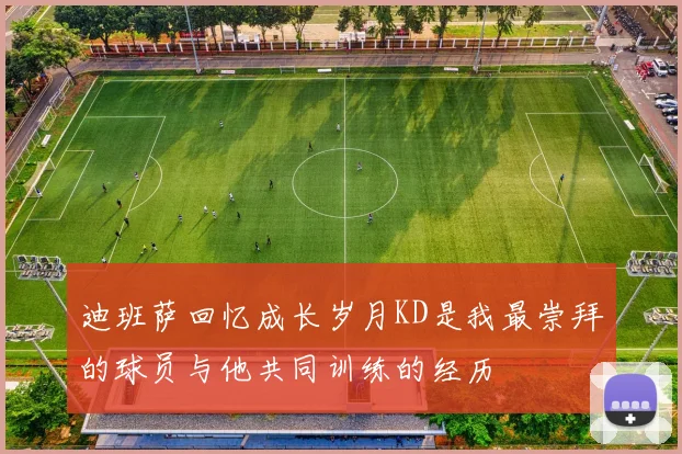 迪班萨回忆成长岁月KD是我最崇拜的球员与他共同训练的经历