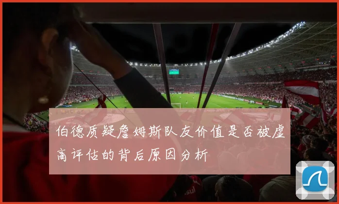 伯德质疑詹姆斯队友价值是否被虚高评估的背后原因分析