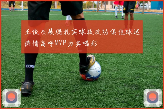 王俊杰展现扎实球技攻防俱佳球迷热情高呼MVP为其喝彩