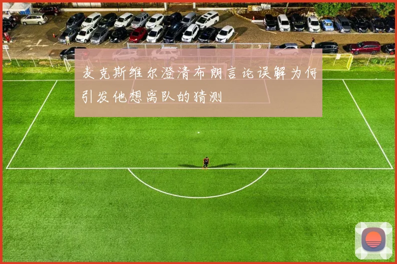 麦克斯维尔澄清布朗言论误解为何引发他想离队的猜测