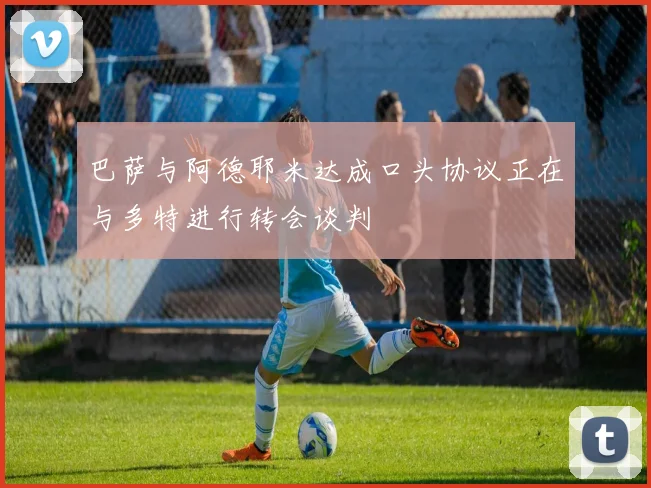 巴萨与阿德耶米达成口头协议正在与多特进行转会谈判