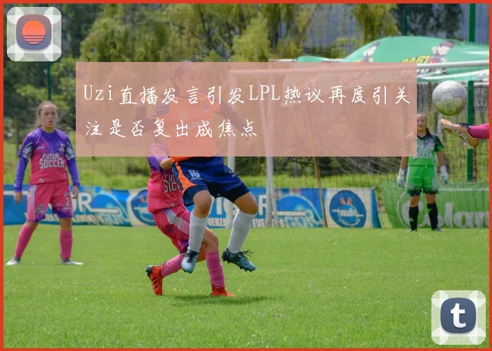Uzi直播发言引发LPL热议再度引关注是否复出成焦点