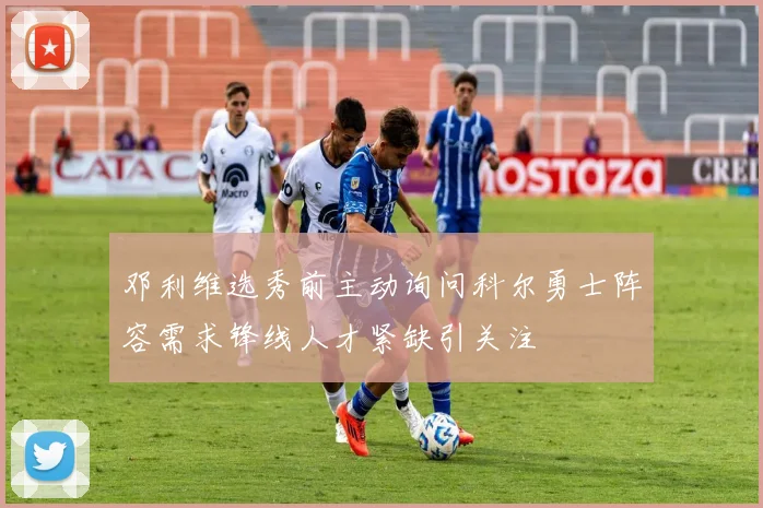 邓利维选秀前主动询问科尔勇士阵容需求锋线人才紧缺引关注