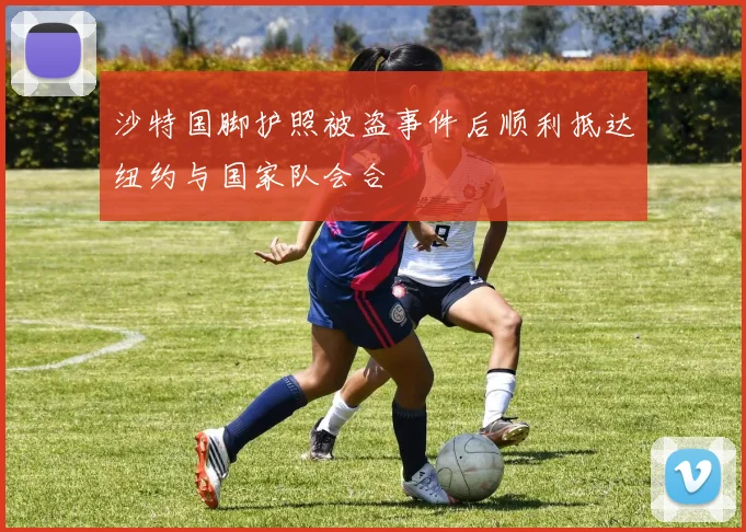 沙特国脚护照被盗事件后顺利抵达纽约与国家队会合