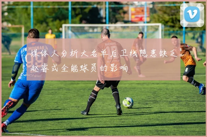 媒体人分析大名单后卫线隐患缺乏赵睿式全能球员的影响