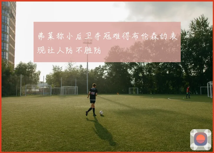 弗莱称小后卫夺冠难得布伦森的表现让人防不胜防