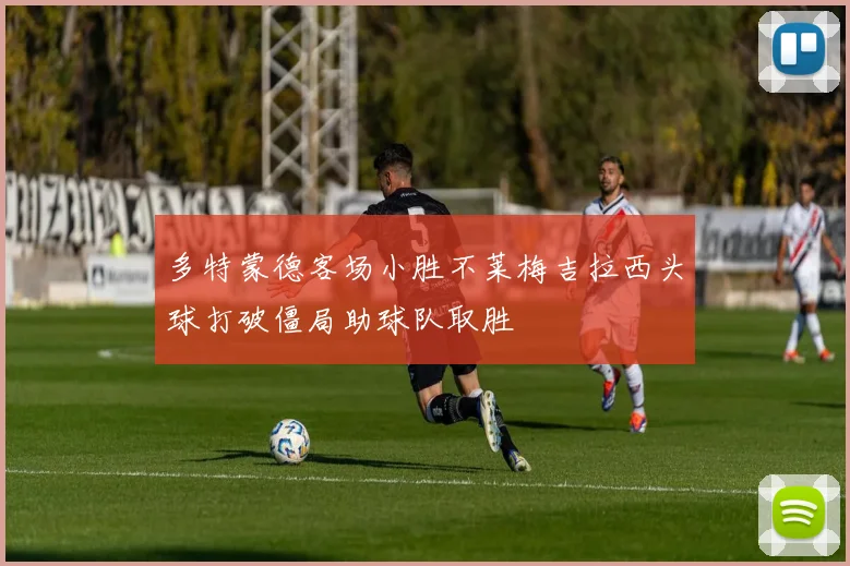 多特蒙德客场小胜不莱梅吉拉西头球打破僵局助球队取胜