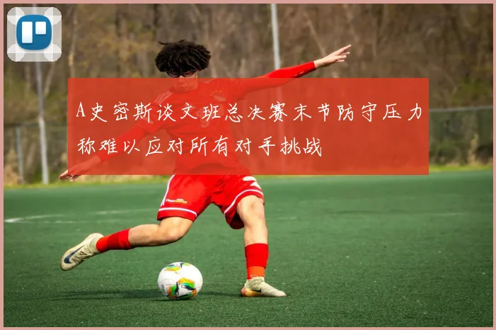 A史密斯谈文班总决赛末节防守压力称难以应对所有对手挑战