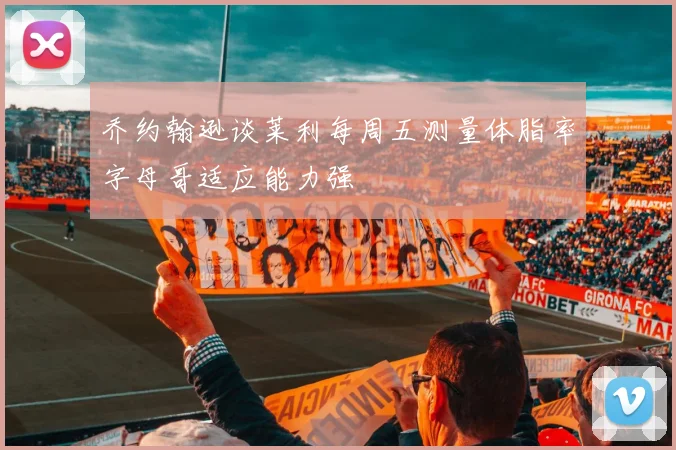 乔约翰逊谈莱利每周五测量体脂率字母哥适应能力强