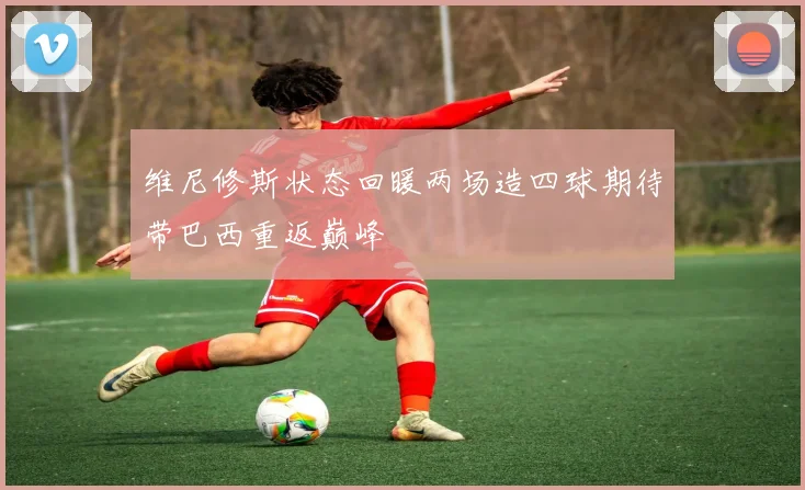 维尼修斯状态回暖两场造四球期待带巴西重返巅峰