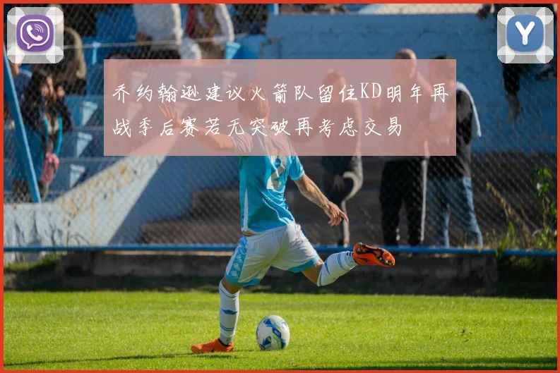 乔约翰逊建议火箭队留住KD明年再战季后赛若无突破再考虑交易