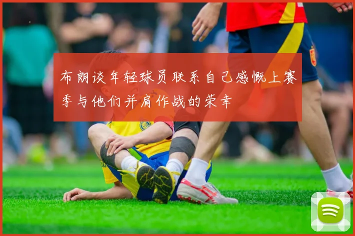 布朗谈年轻球员联系自己感慨上赛季与他们并肩作战的荣幸