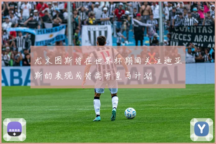 尤文图斯将在世界杯期间关注迪亚斯的表现或将离开皇马计划