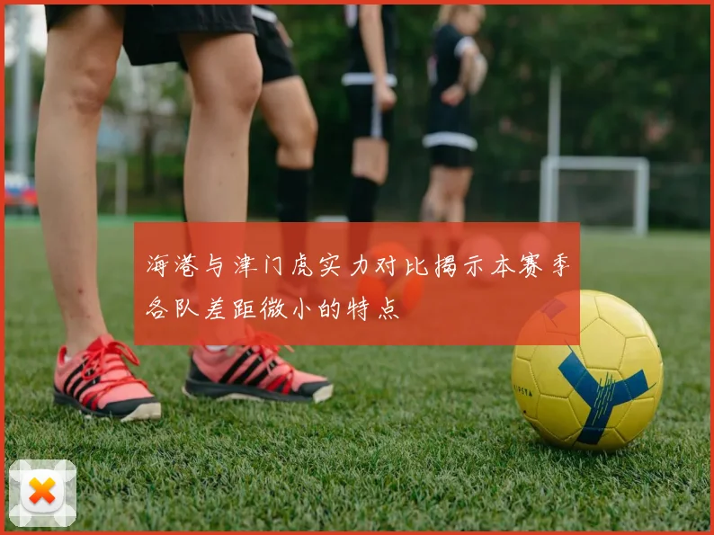 海港与津门虎实力对比揭示本赛季各队差距微小的特点