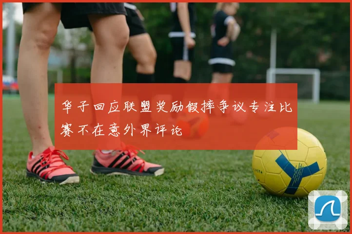 华子回应联盟奖励假摔争议专注比赛不在意外界评论