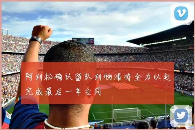 阿利松确认留队利物浦将全力以赴完成最后一年合同