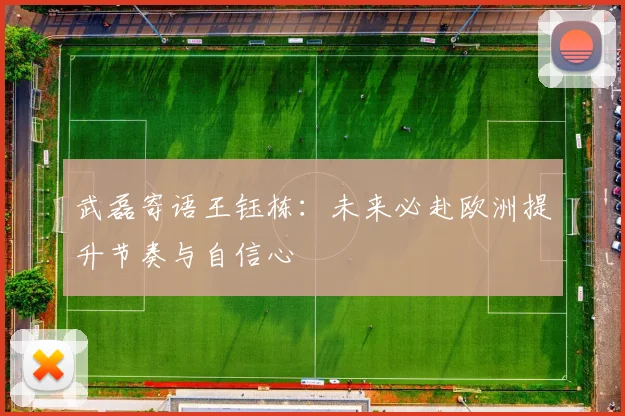 武磊寄语王钰栋：未来必赴欧洲提升节奏与自信心