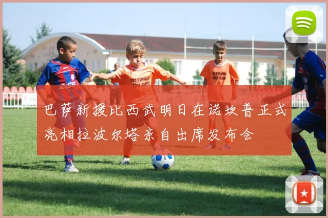 巴萨新援比西武明日在诺坎普正式亮相拉波尔塔亲自出席发布会