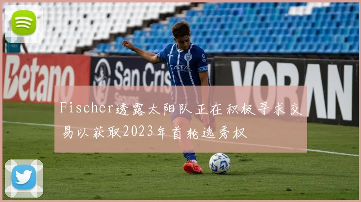 Fischer透露太阳队正在积极寻求交易以获取2023年首轮选秀权