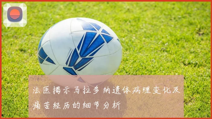 法医揭示马拉多纳遗体病理变化及痛苦经历的细节分析