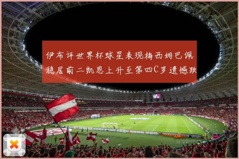伊布评世界杯球星表现梅西姆巴佩稳居前二凯恩上升至第四C罗遗憾跌出前十