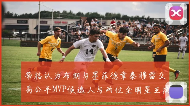 蒂格认为布朗与墨菲德章泰穆雷交易公平MVP候选人与两位全明星互换合理性分析