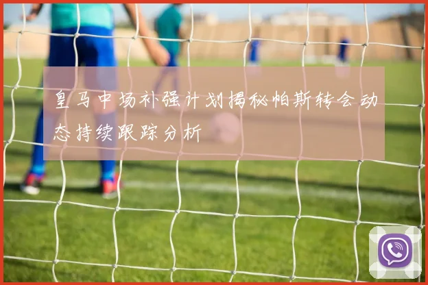 皇马中场补强计划揭秘帕斯转会动态持续跟踪分析