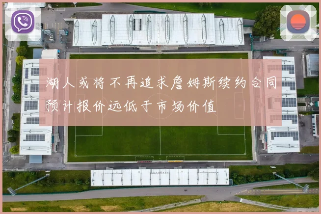 湖人或将不再追求詹姆斯续约合同预计报价远低于市场价值
