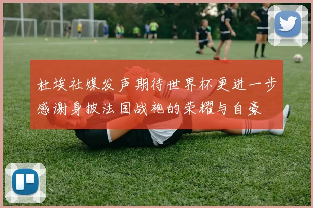 杜埃社媒发声期待世界杯更进一步感谢身披法国战袍的荣耀与自豪