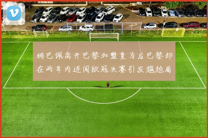 姆巴佩离开巴黎加盟皇马后巴黎却在两年内连闯欧冠决赛引发尴尬局面