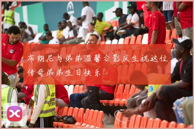 布朗尼与弟弟温馨合影庆生祝这位传奇弟弟生日快乐
