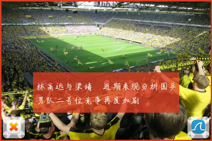 林高远与梁靖崑近期表现分析国乒男队二号位竞争再度加剧