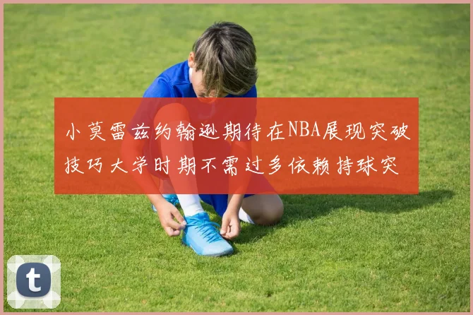 小莫雷兹约翰逊期待在NBA展现突破技巧大学时期不需过多依赖持球突破