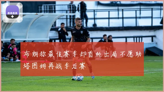 布朗称最佳赛季却首轮出局不愿助塔图姆再战季后赛