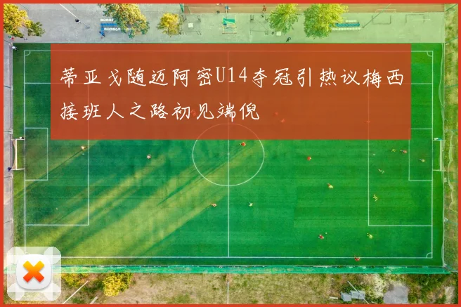 蒂亚戈随迈阿密U14夺冠引热议梅西接班人之路初见端倪