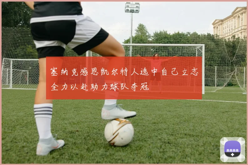 塞纳克感恩凯尔特人选中自己立志全力以赴助力球队夺冠