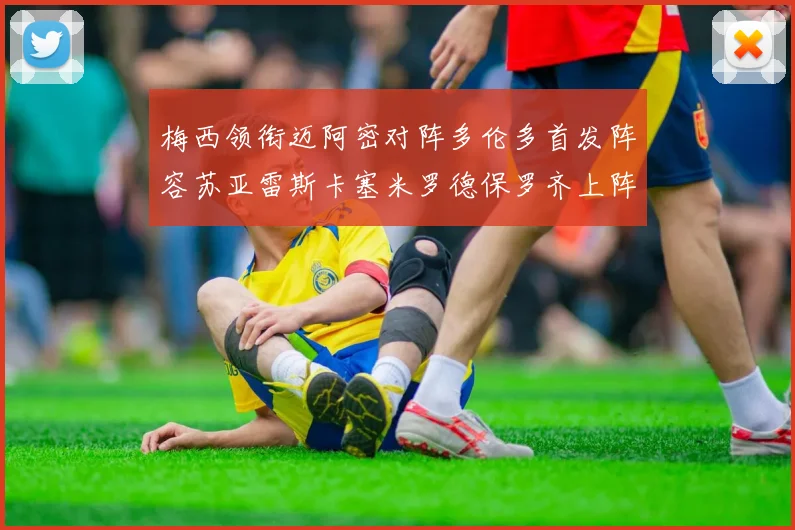 梅西领衔迈阿密对阵多伦多首发阵容苏亚雷斯卡塞米罗德保罗齐上阵