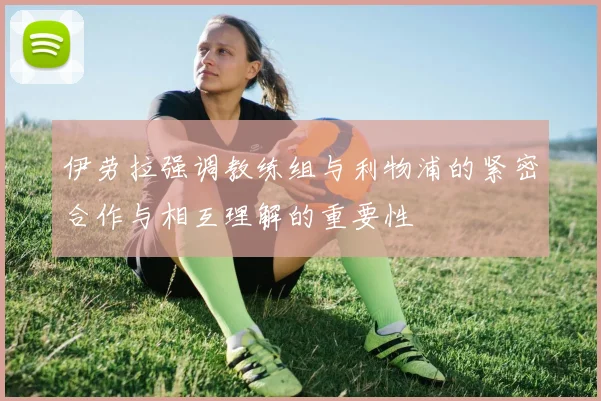 伊劳拉强调教练组与利物浦的紧密合作与相互理解的重要性