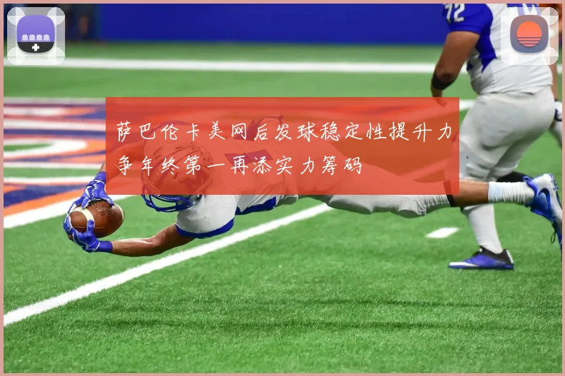 萨巴伦卡美网后发球稳定性提升力争年终第一再添实力筹码