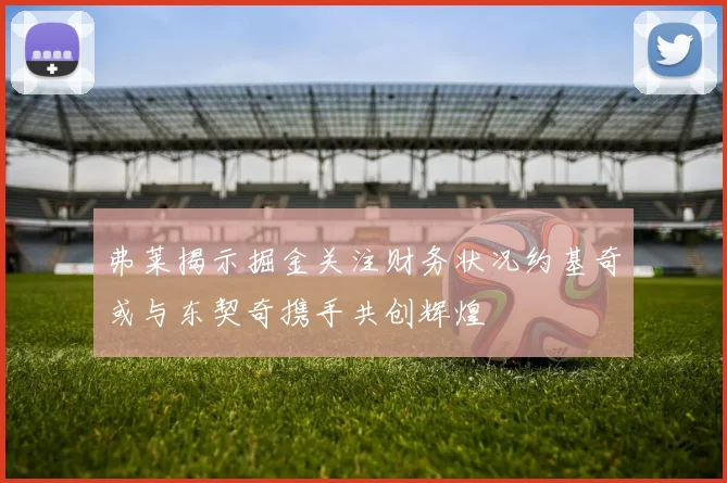 弗莱揭示掘金关注财务状况约基奇或与东契奇携手共创辉煌