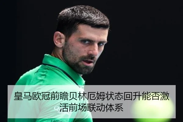 皇马欧冠前瞻贝林厄姆状态回升能否激活前场联动体系
